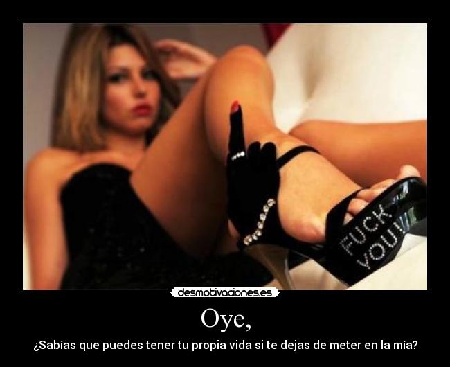 Oye, - ¿Sabías que puedes tener tu propia vida si te dejas de meter en la mía?