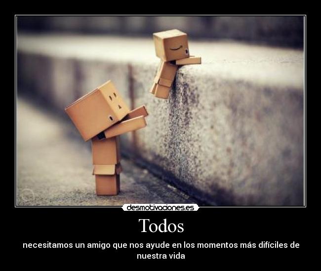 Todos - necesitamos un amigo que nos ayude en los momentos más difíciles de nuestra vida