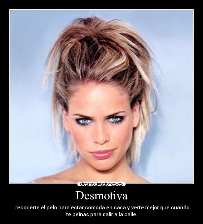 Desmotiva - recogerte el pelo para estar cómoda en casa y verte mejor que cuando
te peinas para salir a la calle.