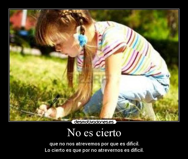 No es cierto - que no nos atrevemos por que es dificil.
Lo cierto es que por no atrevernos es dificil.