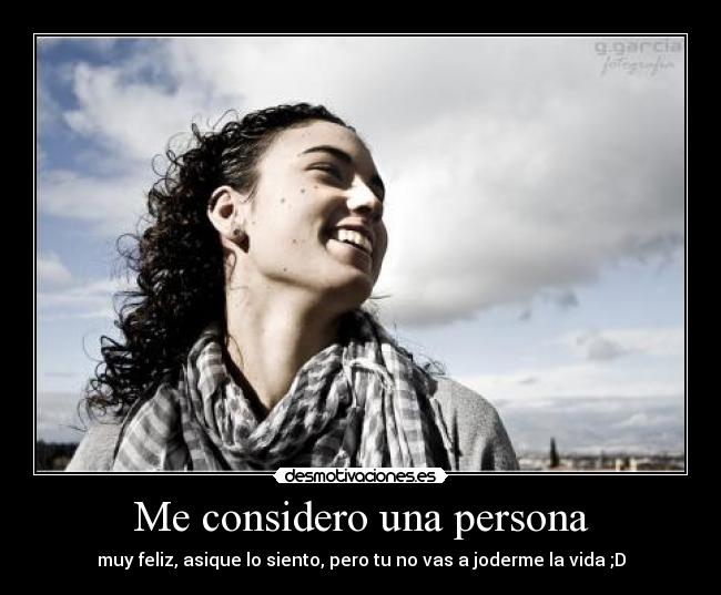 Me considero una persona - muy feliz, asique lo siento, pero tu no vas a joderme la vida ;D