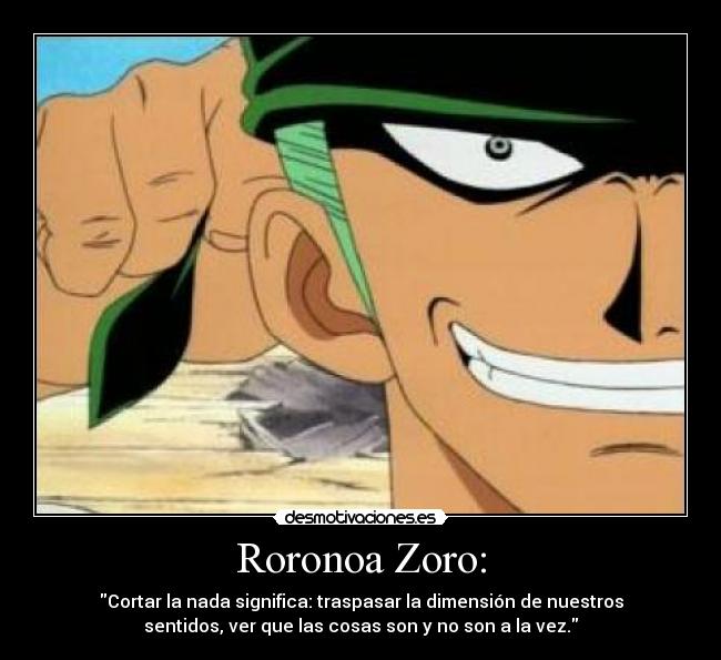 Roronoa Zoro: - Cortar la nada significa: traspasar la dimensión de nuestros
sentidos, ver que las cosas son y no son a la vez.