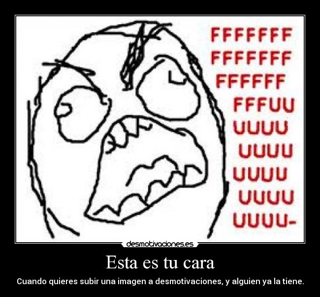 Esta es tu cara - Cuando quieres subir una imagen a desmotivaciones, y alguien ya la tiene.