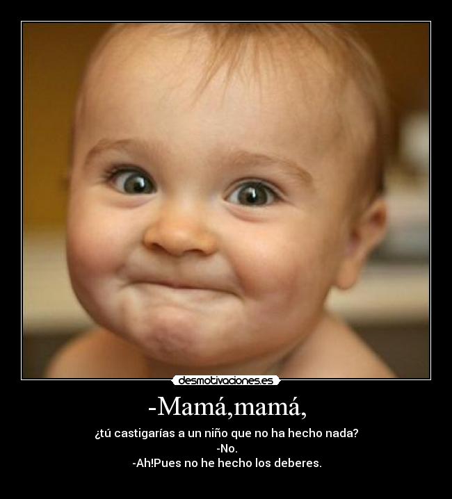 -Mamá,mamá, - ¿tú castigarías a un niño que no ha hecho nada?
-No.
-Ah!Pues no he hecho los deberes.
