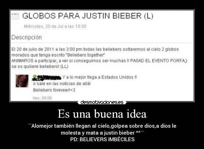 Es una buena idea - ``Alomejor también llegan al cielo,golpea sobre dios,a dios le
molesta y mata a justin bieber ^^´´
PD: BELIEVERS IMBÉCILES