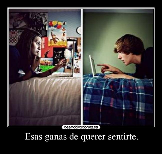 Esas ganas de querer sentirte. -