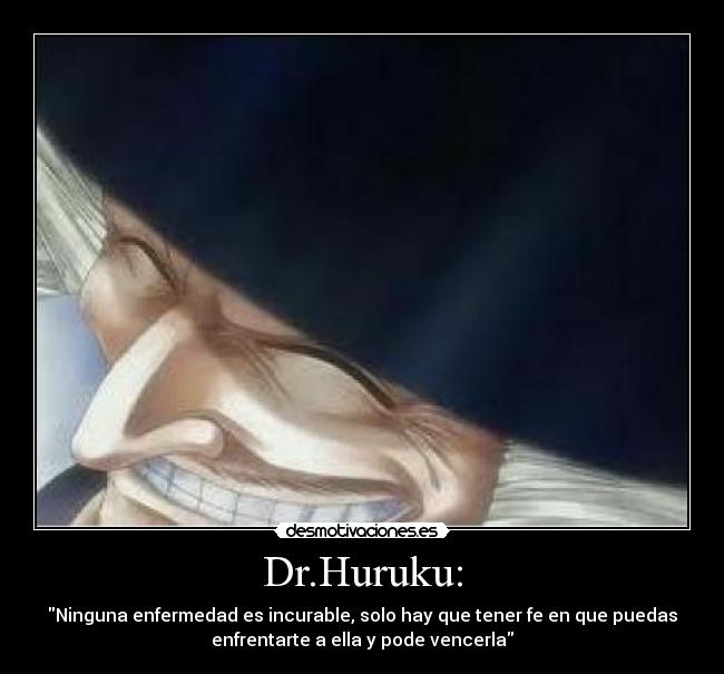 Dr.Huruku: - Ninguna enfermedad es incurable, solo hay que tener fe en que puedas
enfrentarte a ella y pode vencerla