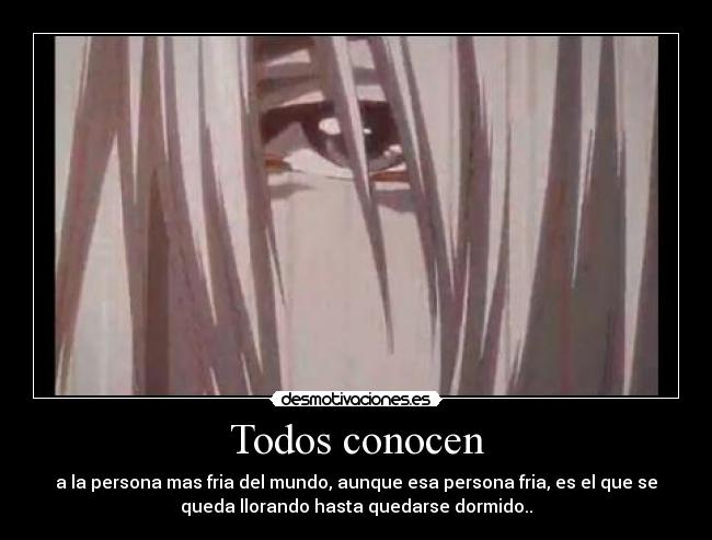 Todos conocen - a la persona mas fria del mundo, aunque esa persona fria, es el que se
queda llorando hasta quedarse dormido..