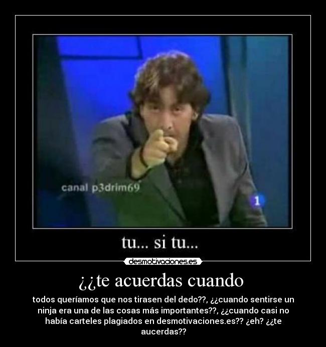 ¿¿te acuerdas cuando  - todos queríamos que nos tirasen del dedo??, ¿¿cuando sentirse un
ninja era una de las cosas más importantes??, ¿¿cuando casi no
había carteles plagiados en desmotivaciones.es?? ¿eh? ¿¿te
aucerdas??