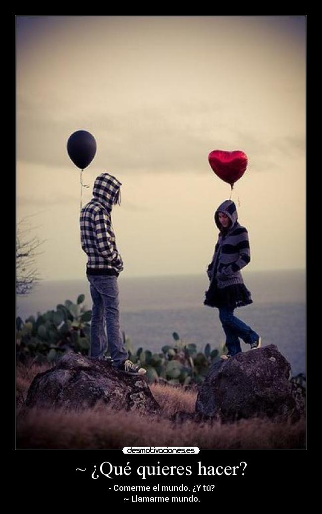 ~ ¿Qué quieres hacer? - - Comerme el mundo. ¿Y tú?
~ Llamarme mundo.