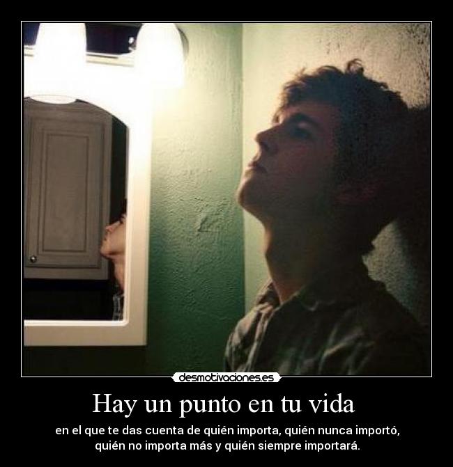 Hay un punto en tu vida  - en el que te das cuenta de quién importa, quién nunca importó,
quién no importa más y quién siempre importará.