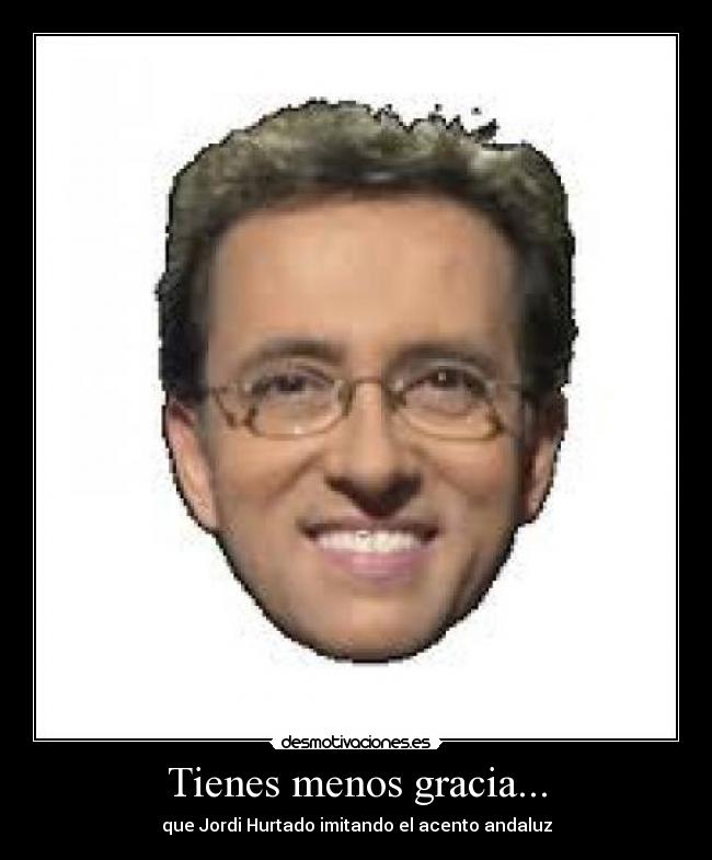 Tienes menos gracia... -