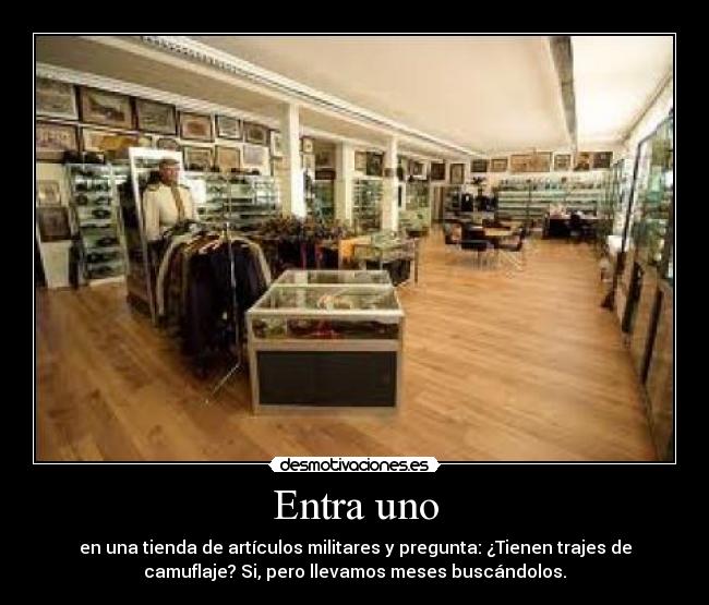 Entra uno - en una tienda de artículos militares y pregunta: ¿Tienen trajes de
camuflaje? Si, pero llevamos meses buscándolos.