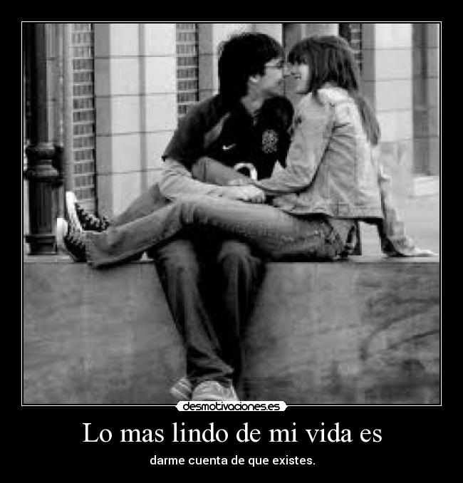 Lo mas lindo de mi vida es - darme cuenta de que existes.