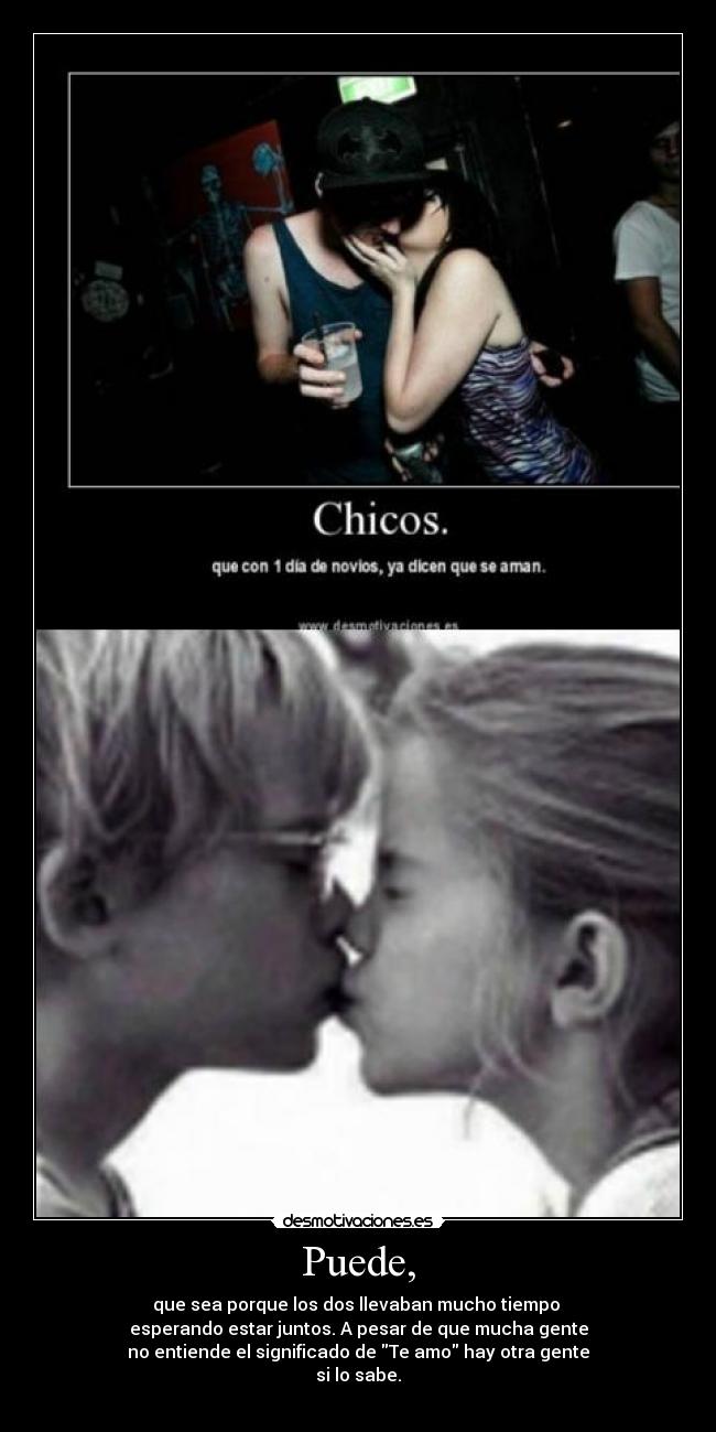 Puede, - que sea porque los dos llevaban mucho tiempo
esperando estar juntos. A pesar de que mucha gente
no entiende el significado de Te amo hay otra gente
si lo sabe.