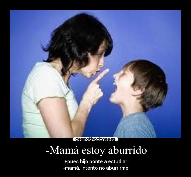 -Mamá estoy aburrido - +pues hijo ponte a estudiar
-mamá, intento no aburrirme