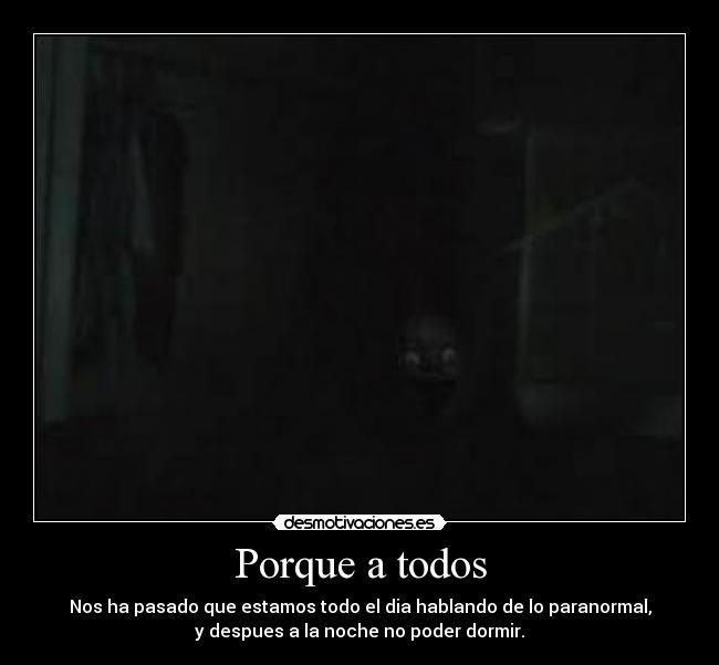 Porque a todos - Nos ha pasado que estamos todo el dia hablando de lo paranormal,
y despues a la noche no poder dormir.