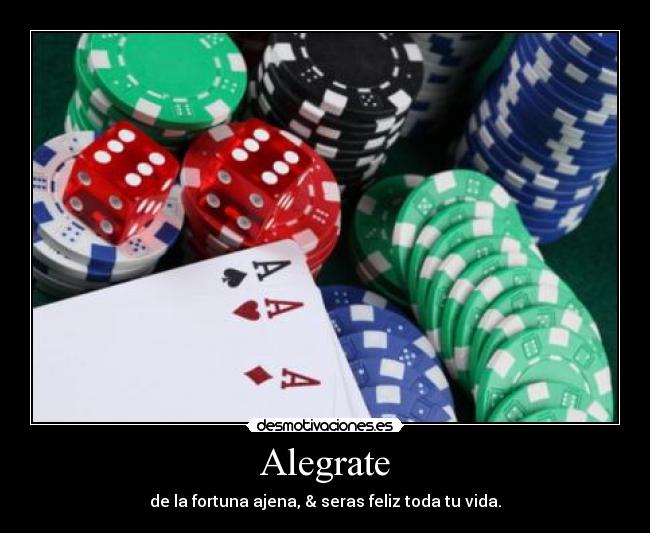 Alegrate - de la fortuna ajena, & seras feliz toda tu vida.