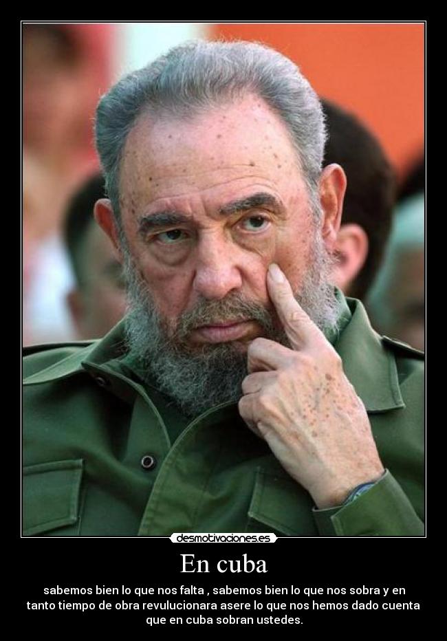 En cuba - sabemos bien lo que nos falta , sabemos bien lo que nos sobra y en
tanto tiempo de obra revulucionara asere lo que nos hemos dado cuenta
que en cuba sobran ustedes.
