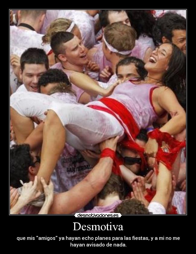 Desmotiva - que mis amigos ya hayan echo planes para las fiestas, y a mi no me
hayan avisado de nada.