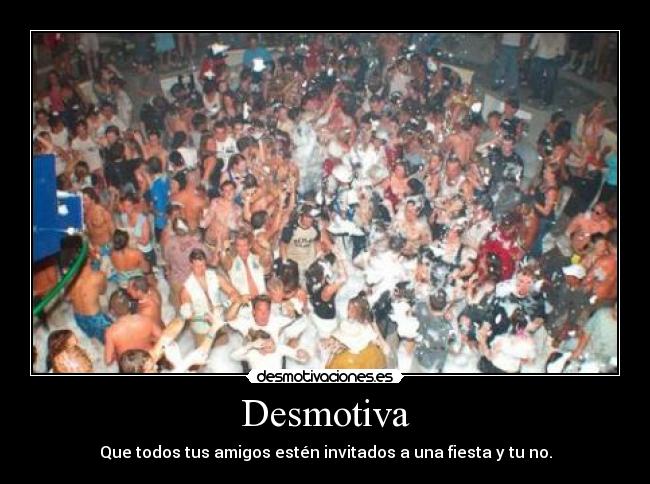 Desmotiva - Que todos tus amigos estén invitados a una fiesta y tu no.