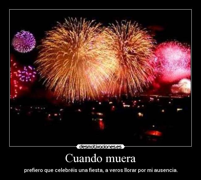 Cuando muera - prefiero que celebréis una fiesta, a veros llorar por mi ausencia.