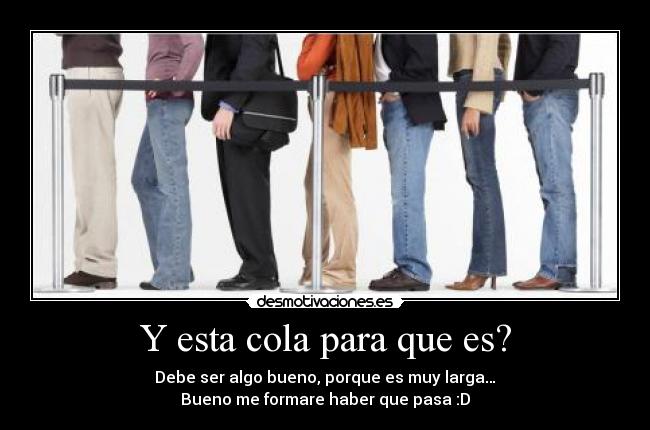 Y esta cola para que es? - Debe ser algo bueno, porque es muy larga…
Bueno me formare haber que pasa :D