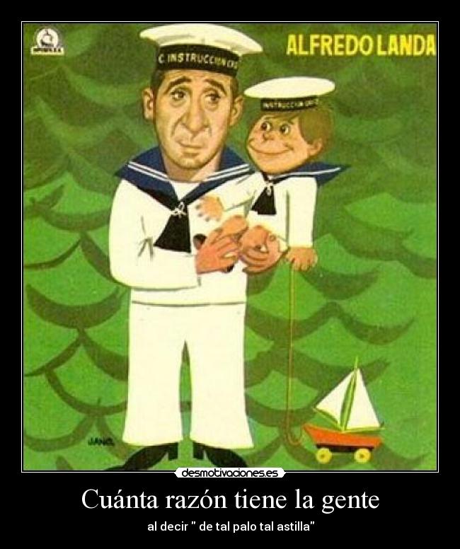 Cuánta razón tiene la gente - al decir  de tal palo tal astilla