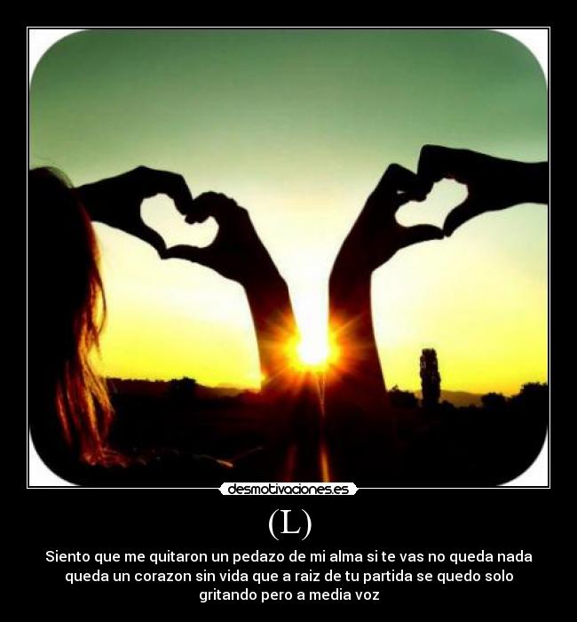 (L) - Siento que me quitaron un pedazo de mi alma si te vas no queda nada
queda un corazon sin vida que a raiz de tu partida se quedo solo
gritando pero a media voz