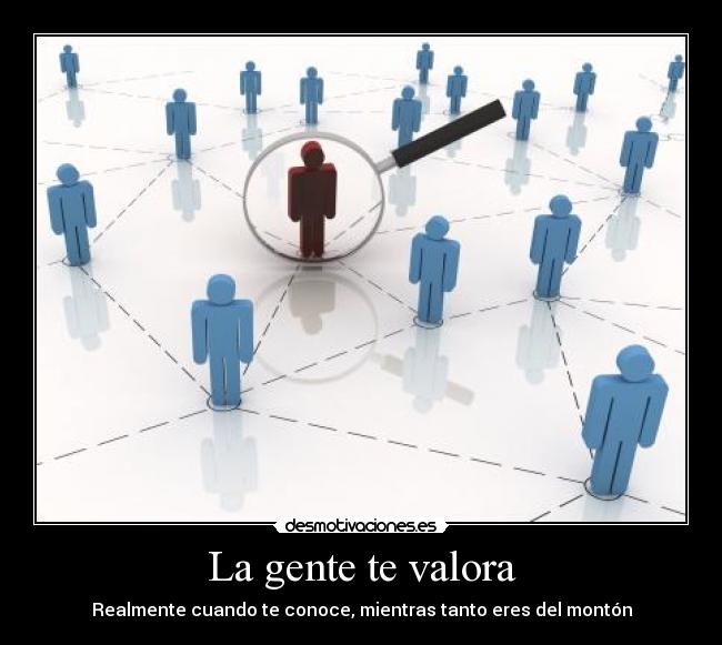 La gente te valora - Realmente cuando te conoce, mientras tanto eres del montón