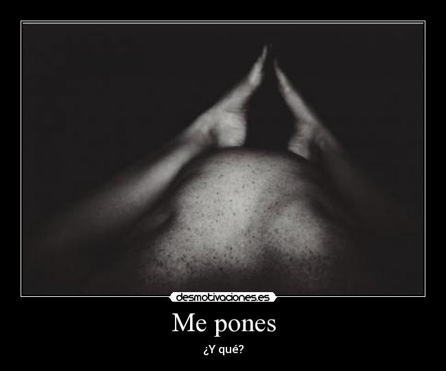 Me pones - ¿Y qué?