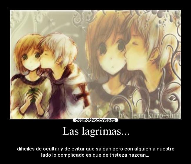 Las lagrimas... - 
dificiles de ocultar y de evitar que salgan pero con alguien a nuestro
lado lo complicado es que de tristeza nazcan... 