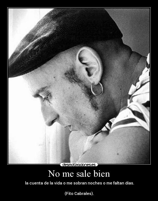 No me sale bien -  la cuenta de la vida o me sobran noches o me faltan días.

(Fito Cabrales).