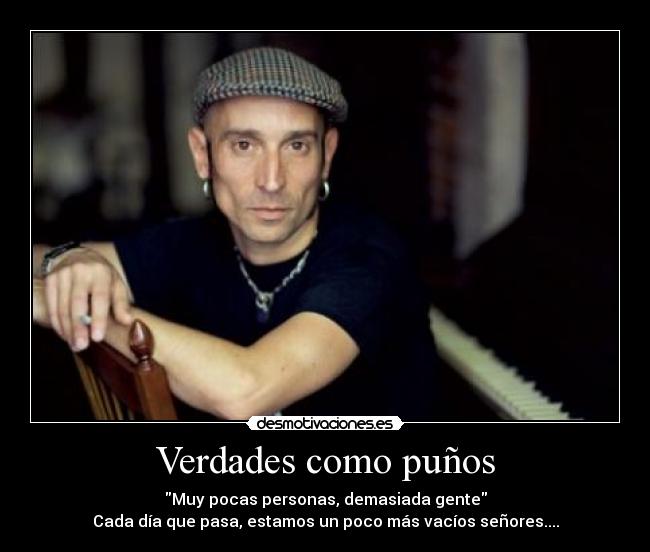 Verdades como puños - Muy pocas personas, demasiada gente
Cada día que pasa, estamos un poco más vacíos señores....