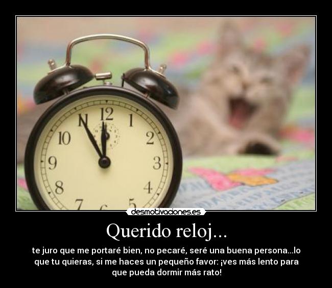 Querido reloj... - te juro que me portaré bien, no pecaré, seré una buena persona...lo
que tu quieras, si me haces un pequeño favor: ¡ves más lento para
que pueda dormir más rato!