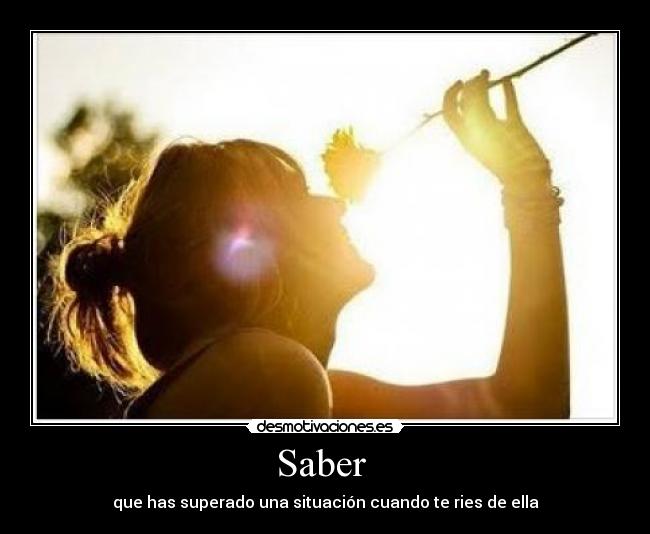 Saber - que has superado una situación cuando te ries de ella