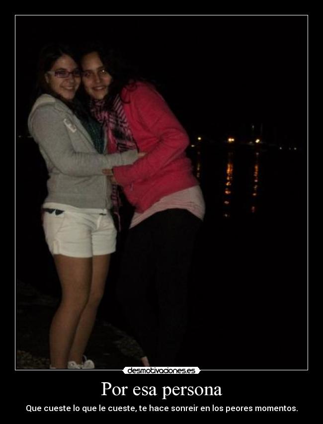 Por esa persona - Que cueste lo que le cueste, te hace sonreir en los peores momentos.