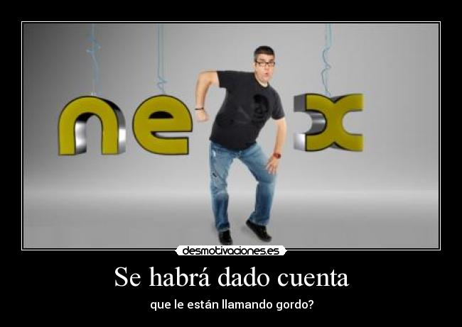 Se habrá dado cuenta - que le están llamando gordo?