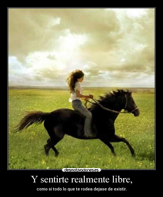 Y sentirte realmente libre, - como si todo lo que te rodea dejase de existir.