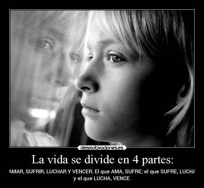 La vida se divide en 4 partes: - AMAR, SUFRIR, LUCHAR Y VENCER. El que AMA, SUFRE; el que SUFRE, LUCHA
y el que LUCHA, VENCE.