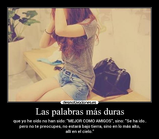 Las palabras más duras - que yo he oído no han sido: MEJOR COMO AMIGOS, sino: Se ha ido..
pero no te preocupes, no estará bajo tierra, sino en lo más alto,
allí en el cielo.