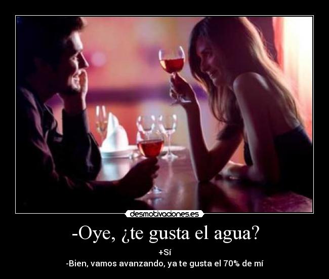 -Oye, ¿te gusta el agua? - +Sí
-Bien, vamos avanzando, ya te gusta el 70% de mí