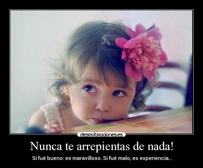 Nunca te arrepientas de nada! - Si fué bueno: es maravilloso. Si fué malo, es experiencia...