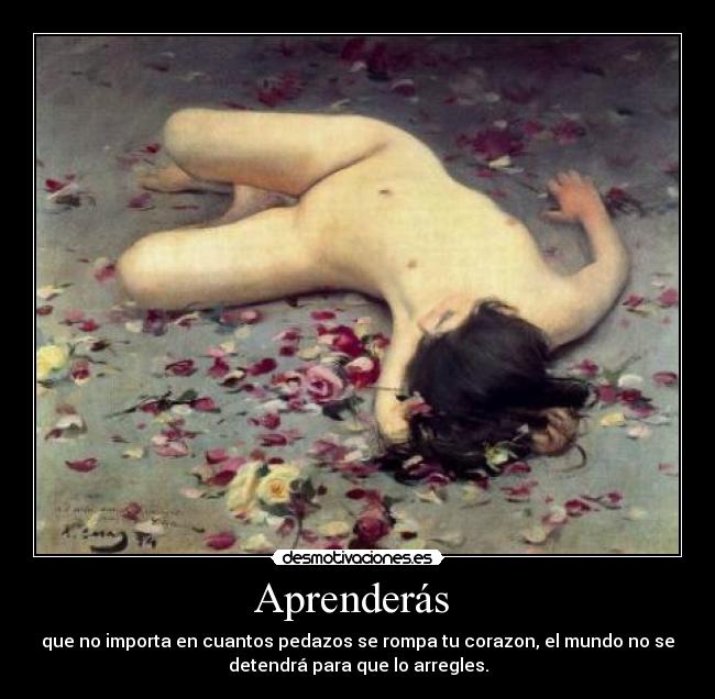 Aprenderás - que no importa en cuantos pedazos se rompa tu corazon, el mundo no se
detendrá para que lo arregles.
