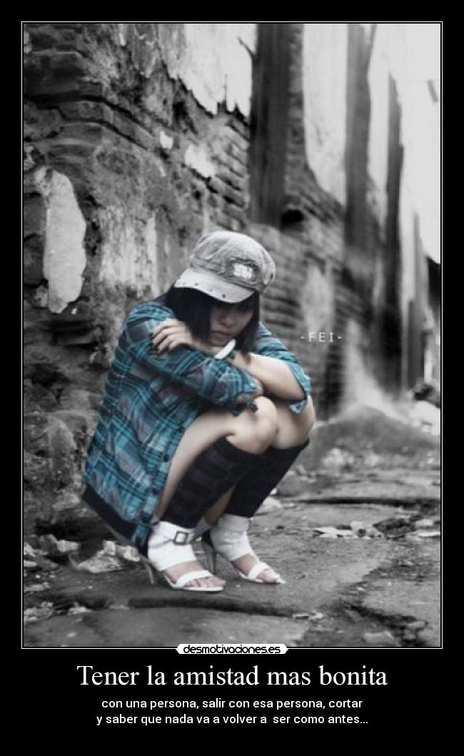 Tener la amistad mas bonita - con una persona, salir con esa persona, cortar
y saber que nada va a volver a ser como antes...