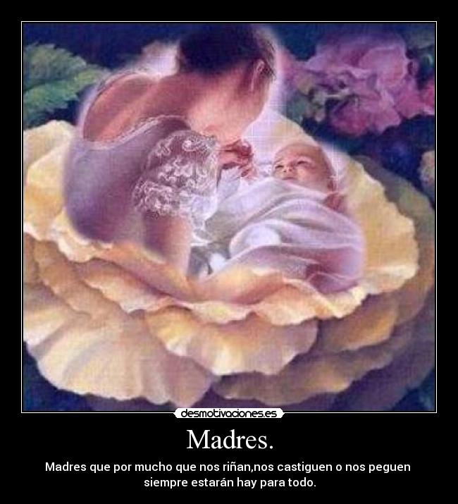 Madres. - Madres que por mucho que nos riñan,nos castiguen o nos peguen
siempre estarán hay para todo.