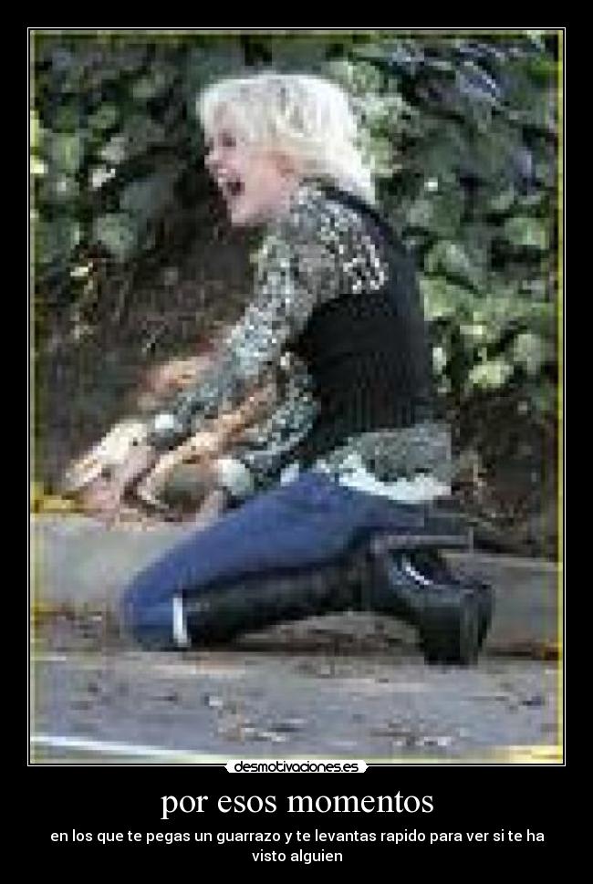 por esos momentos - en los que te pegas un guarrazo y te levantas rapido para ver si te ha visto alguien