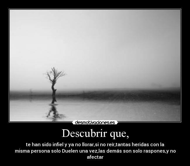 Descubrir que, - te han sido infiel y ya no llorar,si no reír,tantas heridas con la
misma persona solo Duelen una vez,las demás son solo raspones,y no
afectar