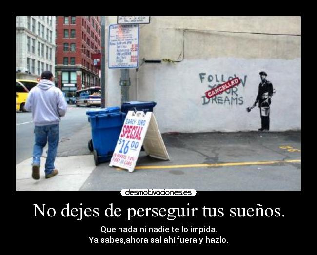 No dejes de perseguir tus sueños. - Que nada ni nadie te lo impida.
Ya sabes,ahora sal ahí fuera y hazlo.