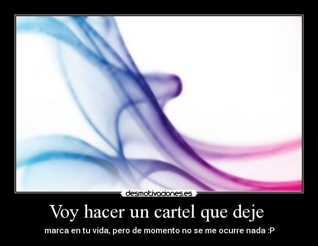 Voy hacer un cartel que deje - marca en tu vida, pero de momento no se me ocurre nada :P